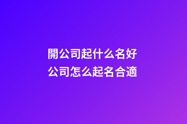 開公司起什么名好 公司怎么起名合適-第1張-公司起名-玄機派